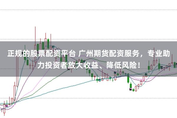 正规的股票配资平台 广州期货配资服务，专业助力投资者放大收益、降低风险！