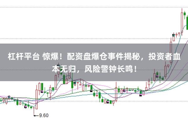 杠杆平台 惊爆！配资盘爆仓事件揭秘，投资者血本无归，风险警钟长鸣！