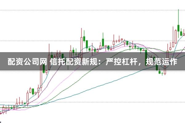 配资公司网 信托配资新规：严控杠杆，规范运作