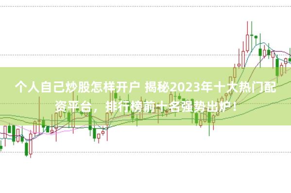 个人自己炒股怎样开户 揭秘2023年十大热门配资平台，排行榜前十名强势出炉！