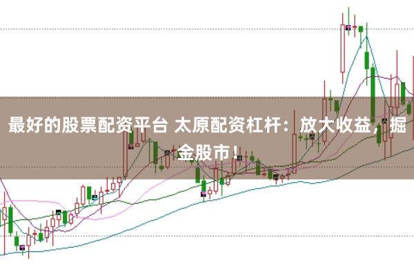 最好的股票配资平台 太原配资杠杆：放大收益，掘金股市！