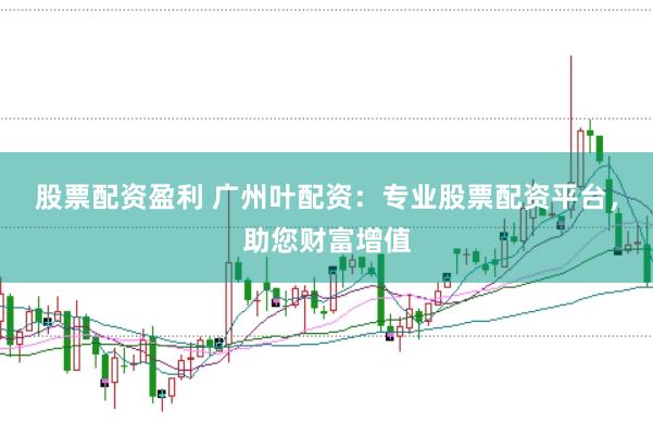 股票配资盈利 广州叶配资：专业股票配资平台，助您财富增值