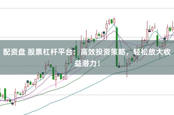 配资盘 股票杠杆平台：高效投资策略，轻松放大收益潜力！