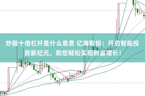 炒股十倍杠杆是什么意思 亿海智投：开启智能投资新纪元，助您轻松实现财富增长！