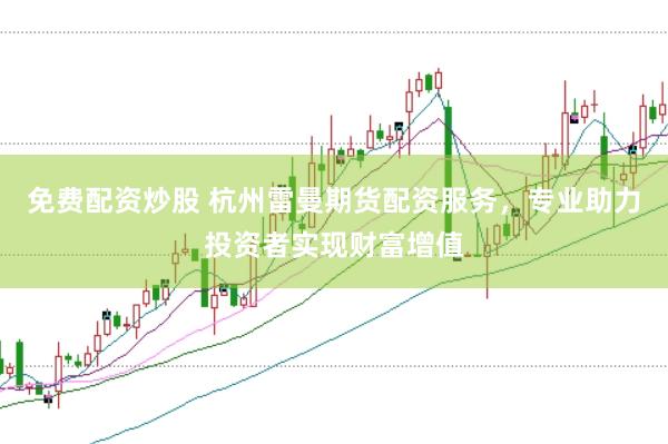 免费配资炒股 杭州雷曼期货配资服务，专业助力投资者实现财富增值