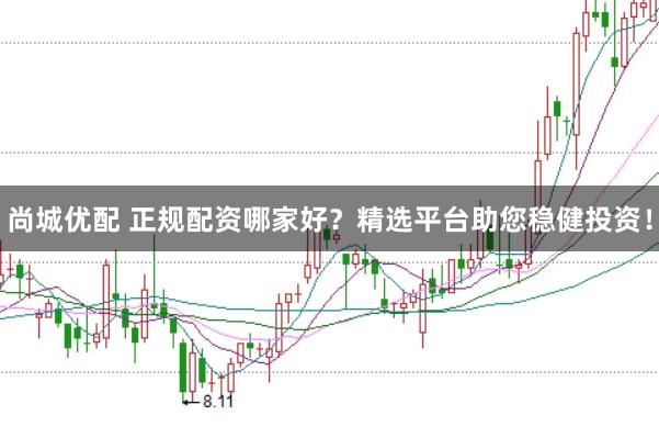 尚城优配 正规配资哪家好？精选平台助您稳健投资！