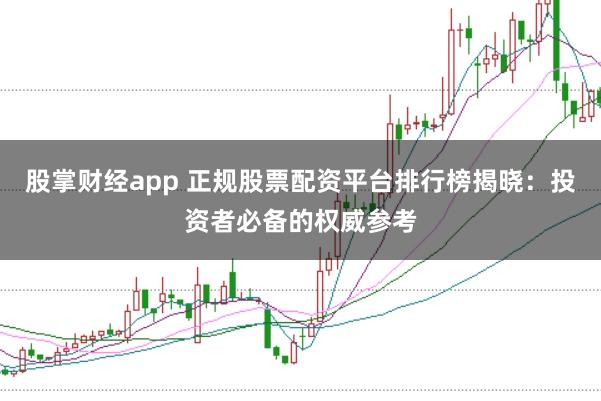 股掌财经app 正规股票配资平台排行榜揭晓：投资者必备的权威参考
