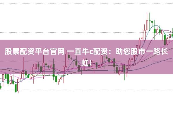 股票配资平台官网 一直牛c配资：助您股市一路长虹！