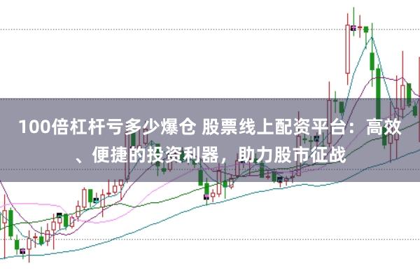 100倍杠杆亏多少爆仓 股票线上配资平台：高效、便捷的投资利器，助力股市征战