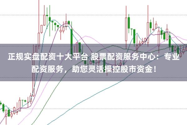 正规实盘配资十大平台 股票配资服务中心：专业配资服务，助您灵活操控股市资金！