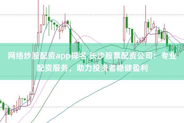 网络炒股配资app排名 长沙股票配资公司：专业配资服务，助力投资者稳健盈利