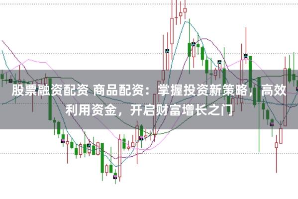 股票融资配资 商品配资：掌握投资新策略，高效利用资金，开启财富增长之门