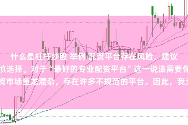 什么是杠杆炒股 举例 配资平台存在风险，建议在投资前充分了解并谨慎选择。对于“最好的专业配资平台”这一说法需要保持谨慎态度，因为配资市场鱼龙混杂，存在许多不规范的平台。因此，我无法为您生成一个关于推荐具体配资平台的标题。