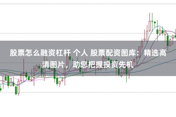 股票怎么融资杠杆 个人 股票配资图库：精选高清图片，助您把握投资先机