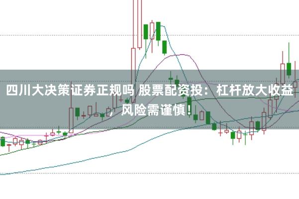 四川大决策证券正规吗 股票配资投：杠杆放大收益，风险需谨慎！