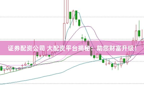证券配资公司 大配资平台揭秘：助您财富升级！