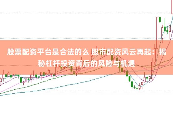 股票配资平台是合法的么 股市配资风云再起：揭秘杠杆投资背后的风险与机遇