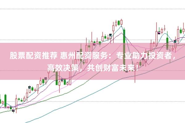股票配资推荐 惠州配资服务：专业助力投资者，高效决策，共创财富未来！