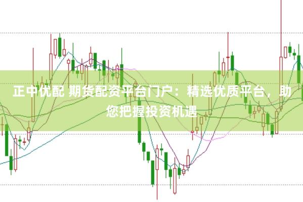 正中优配 期货配资平台门户：精选优质平台，助您把握投资机遇