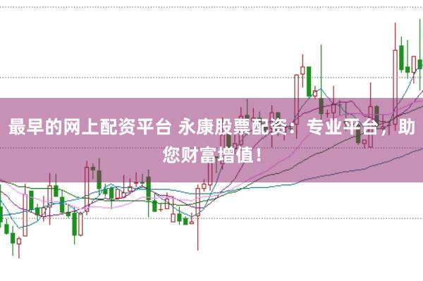 最早的网上配资平台 永康股票配资：专业平台，助您财富增值！