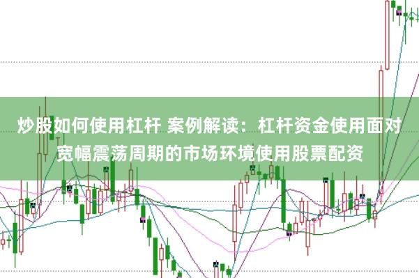 炒股如何使用杠杆 案例解读：杠杆资金使用面对宽幅震荡周期的市场环境使用股票配资