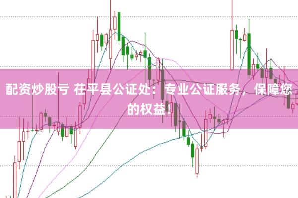 配资炒股亏 茌平县公证处：专业公证服务，保障您的权益！