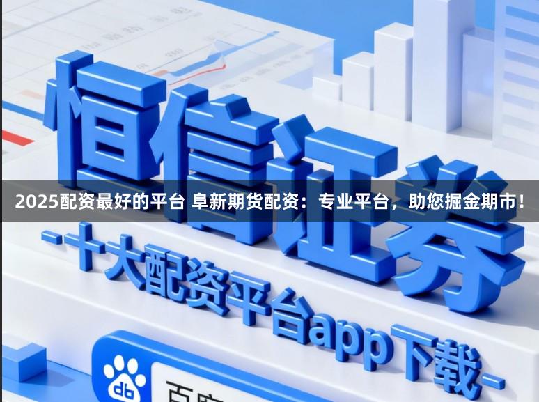 2025配资最好的平台 阜新期货配资：专业平台，助您掘金期市！