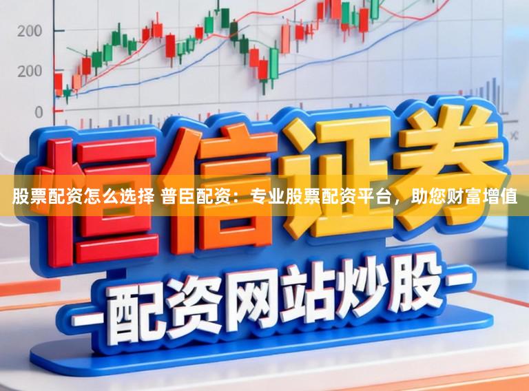股票配资怎么选择 普臣配资：专业股票配资平台，助您财富增值