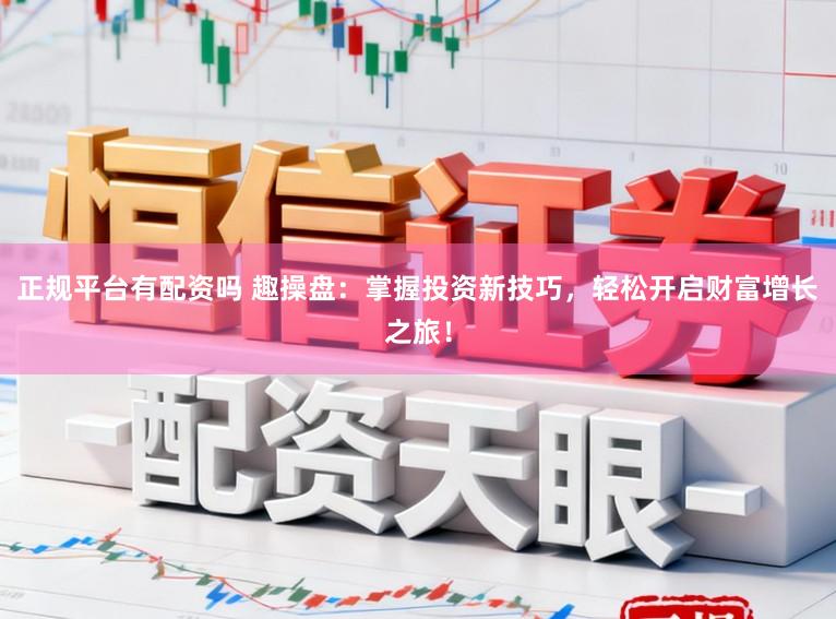 正规平台有配资吗 趣操盘：掌握投资新技巧，轻松开启财富增长之旅！