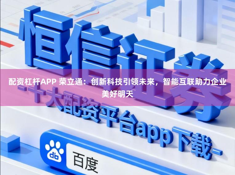 配资杠杆APP 荣立通：创新科技引领未来，智能互联助力企业美好明天