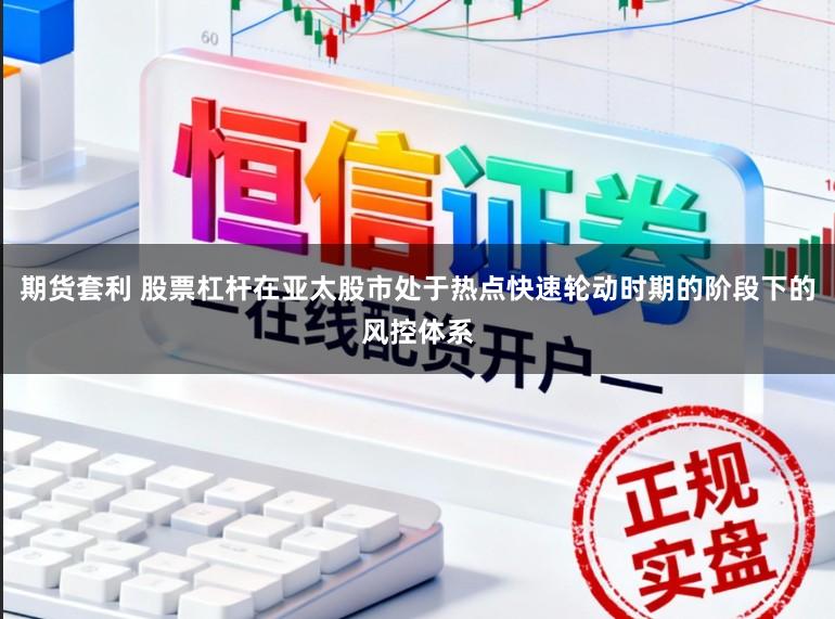 期货套利 股票杠杆在亚太股市处于热点快速轮动时期的阶段下的风控体系