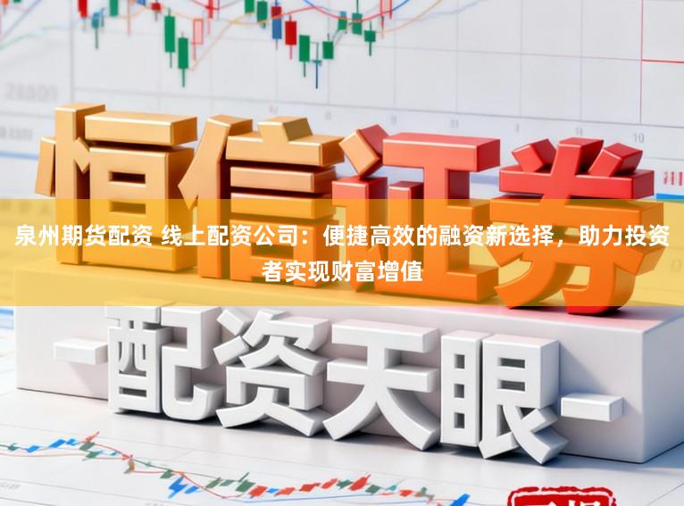 泉州期货配资 线上配资公司：便捷高效的融资新选择，助力投资者实现财富增值