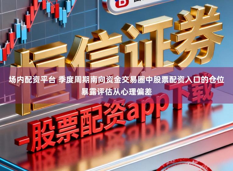场内配资平台 季度周期南向资金交易圈中股票配资入口的仓位暴露评估从心理偏差