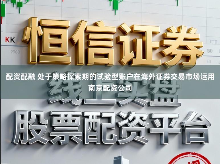 配资配融 处于策略探索期的试验型账户在海外证券交易市场运用南京配资公司