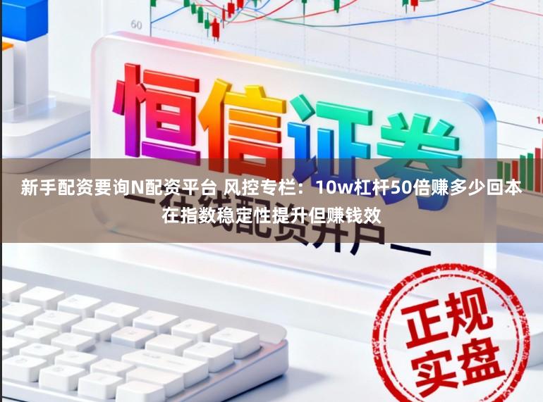 新手配资要询N配资平台 风控专栏：10w杠杆50倍赚多少回本在指数稳定性提升但赚钱效