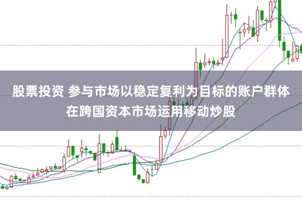 股票投资 参与市场以稳定复利为目标的账户群体在跨国资本市场运用移动炒股