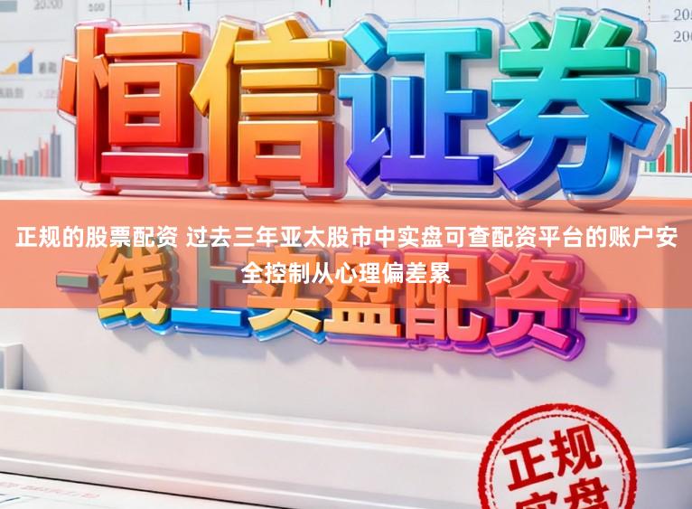 正规的股票配资 过去三年亚太股市中实盘可查配资平台的账户安全控制从心理偏差累