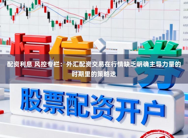 配资利息 风控专栏：外汇配资交易在行情缺乏明确主导力量的时期里的策略迭