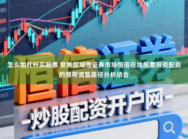 怎么加杠杆买股票 聚焦区域性证券市场恒信在线股票投资配资的预期调整路径分析结合
