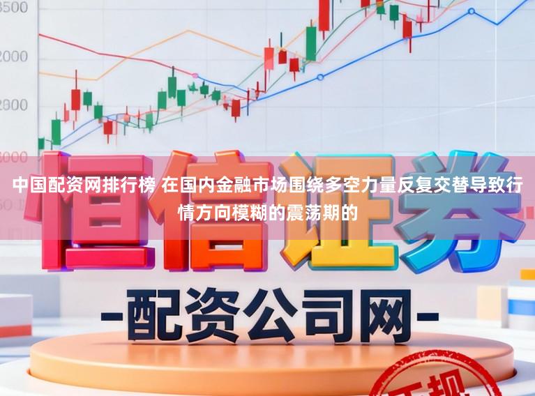 中国配资网排行榜 在国内金融市场围绕多空力量反复交替导致行情方向模糊的震荡期的