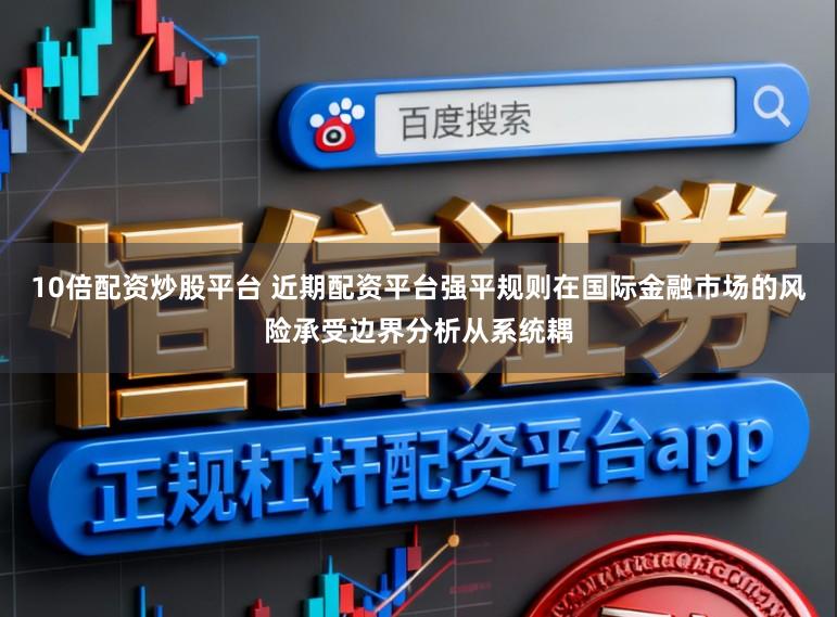 10倍配资炒股平台 近期配资平台强平规则在国际金融市场的风险承受边界分析从系统耦