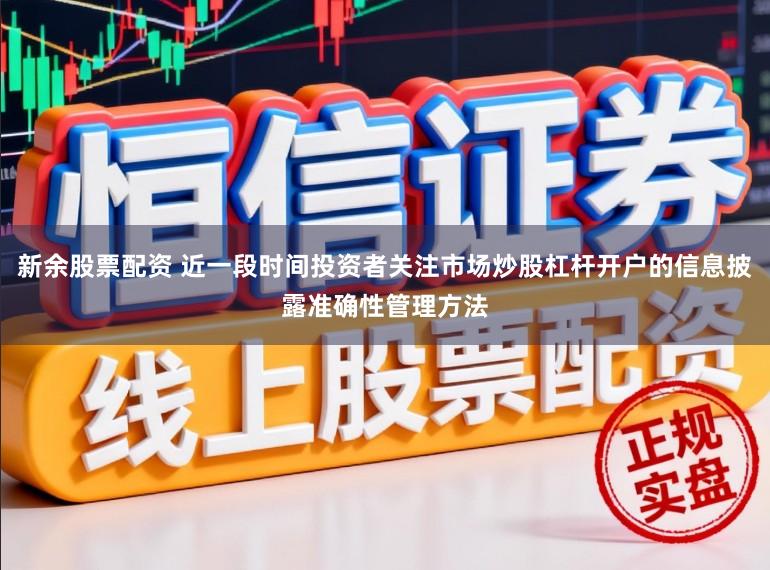 新余股票配资 近一段时间投资者关注市场炒股杠杆开户的信息披露准确性管理方法