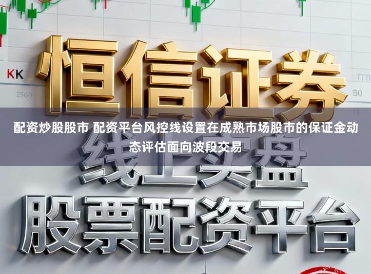 配资炒股股市 配资平台风控线设置在成熟市场股市的保证金动态评估面向波段交易