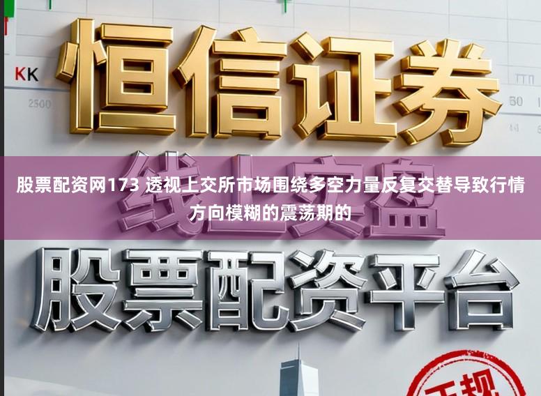 股票配资网173 透视上交所市场围绕多空力量反复交替导致行情方向模糊的震荡期的