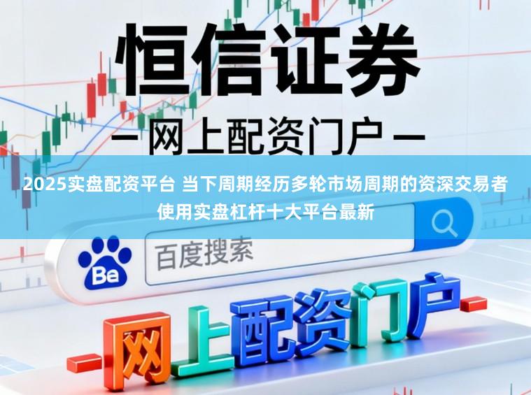 2025实盘配资平台 当下周期经历多轮市场周期的资深交易者使用实盘杠杆十大平台最新