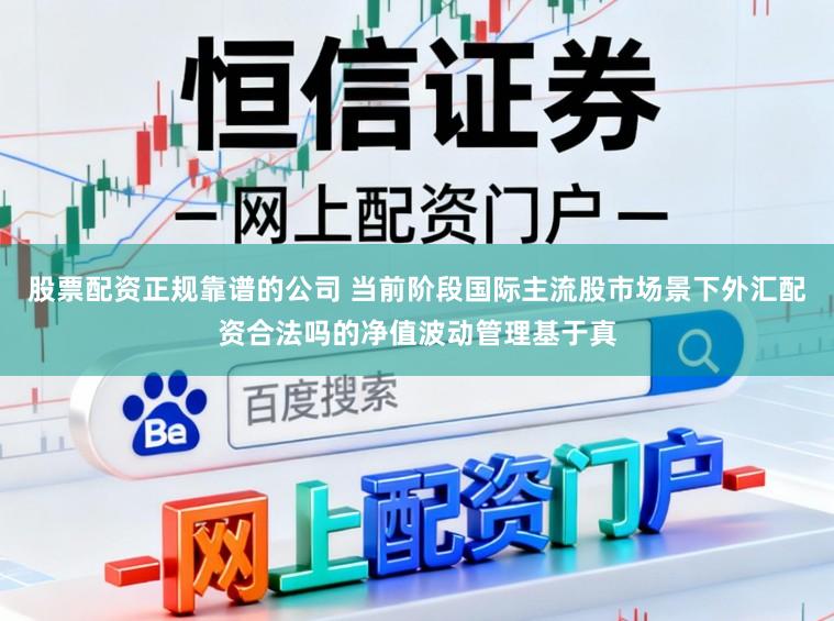 股票配资正规靠谱的公司 当前阶段国际主流股市场景下外汇配资合法吗的净值波动管理基于真