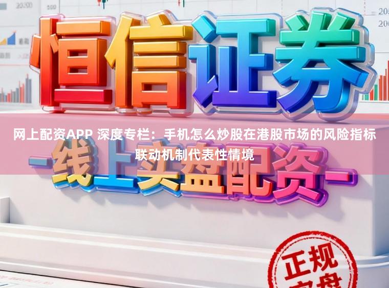 网上配资APP 深度专栏：手机怎么炒股在港股市场的风险指标联动机制代表性情境
