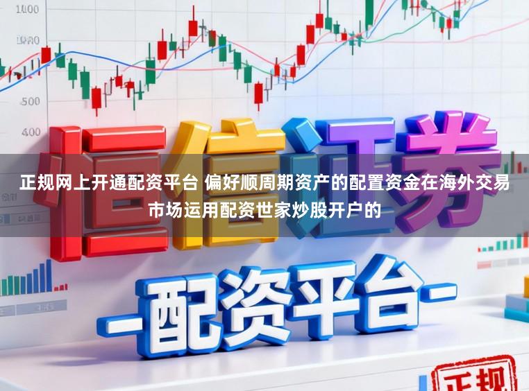 正规网上开通配资平台 偏好顺周期资产的配置资金在海外交易市场运用配资世家炒股开户的