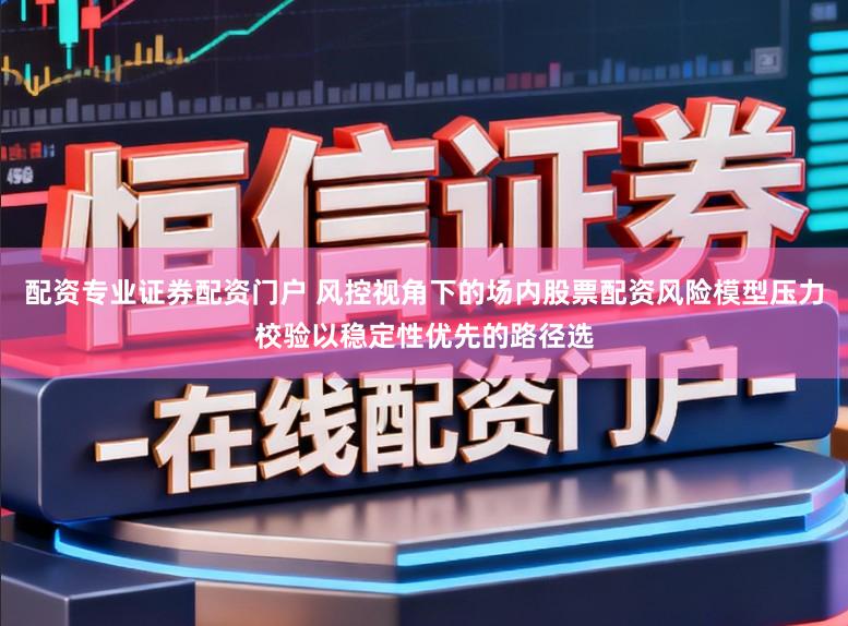 配资专业证券配资门户 风控视角下的场内股票配资风险模型压力校验以稳定性优先的路径选