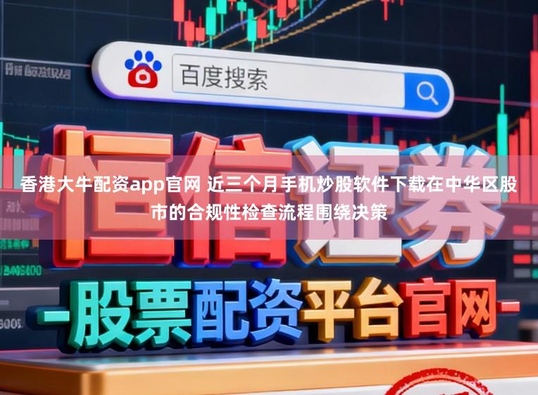 香港大牛配资app官网 近三个月手机炒股软件下载在中华区股市的合规性检查流程围绕决策